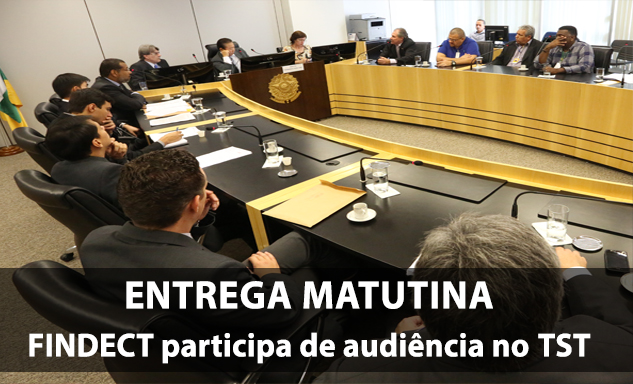 ENTREGA MATUTINA: FINDECT participa de Audiência no TST