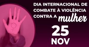 DIA INTERNACIONAL DE COMBATE À VIOLÊNCIA CONTRA A MULHER – 25 DE NOVEMBRO