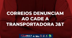 Correios denunciam ao CADE a transportadora J&T, da Indonésia, por dumping e alertam para concorrência desleal